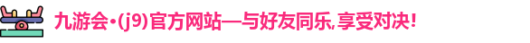 九游会·(j9)官方网站—与好友同乐,享受对决!